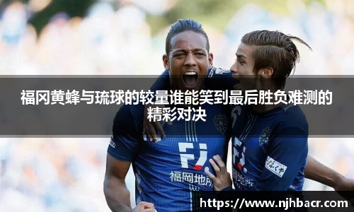 福冈黄蜂与琉球的较量谁能笑到最后胜负难测的精彩对决